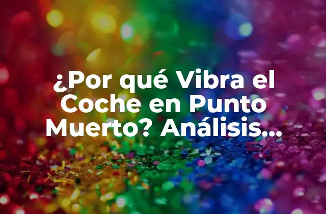 ¿por Qué Vibra el Coche en Punto Muerto? Análisis Detallado Del Problema