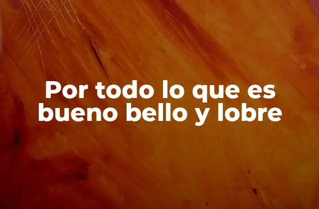 Por Todo Lo que es Bueno Bello y Lobre