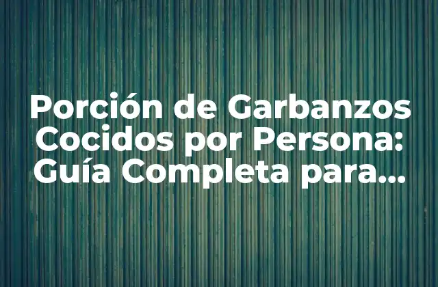 Porción de Garbanzos Cocidos por Persona: Guía Completa para una Alimentación Saludable