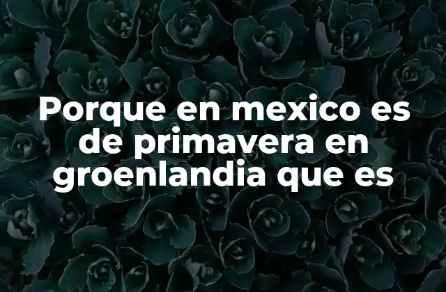 Porque en Mexico es de Primavera en Groenlandia que es