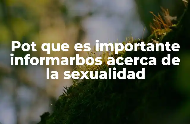 Pot que es Importante Informarbos Acerca de la Sexualidad