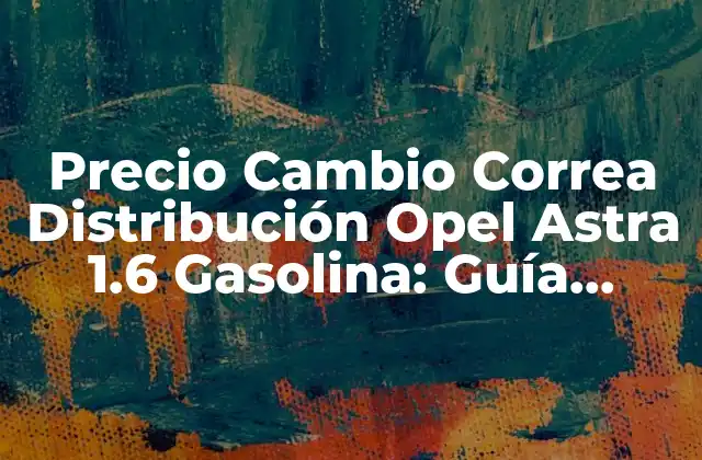 Precio Cambio Correa Distribución Opel Astra 1.6 Gasolina: Guía Completa