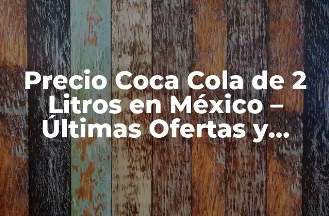 Precio Coca Cola de 2 Litros en México – Últimas Ofertas y Precios
