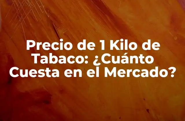 Precio de 1 Kilo de Tabaco: ¿cuánto Cuesta en el Mercado?