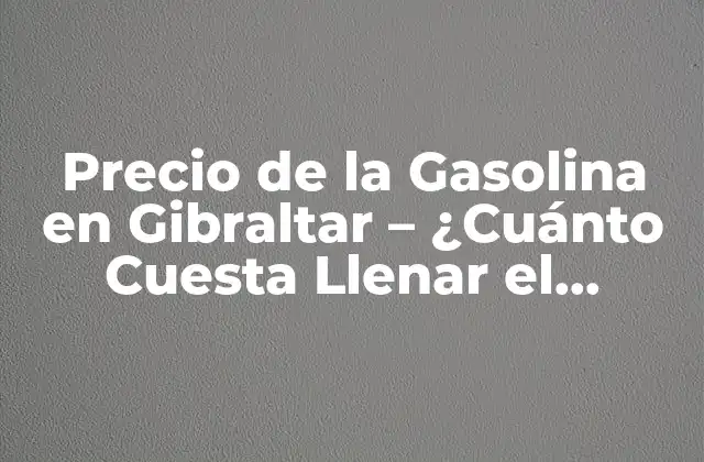 Precio de la Gasolina en Gibraltar – ¿cuánto Cuesta Llenar el Tanque?