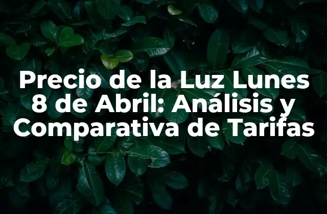 Precio de la Luz Lunes 8 de Abril: Análisis y Comparativa de Tarifas