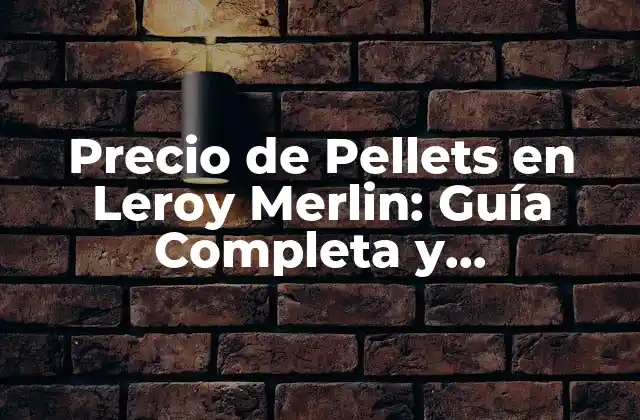 Precio de Pellets en Leroy Merlin: Guía Completa y Actualizada