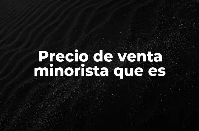 Precio de Venta Minorista que es 2 Cómo se diferencia del precio de venta mayorista
