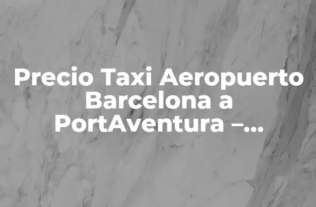 Precio Taxi Aeropuerto Barcelona a Portaventura – ¿cuánto Cuesta?