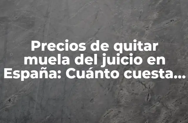 Precios de Quitar Muela Del Juicio en España: Cuánto Cuesta Eliminar una Muela Del Juicio