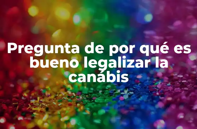 Pregunta de por Qué es Bueno Legalizar la Canábis