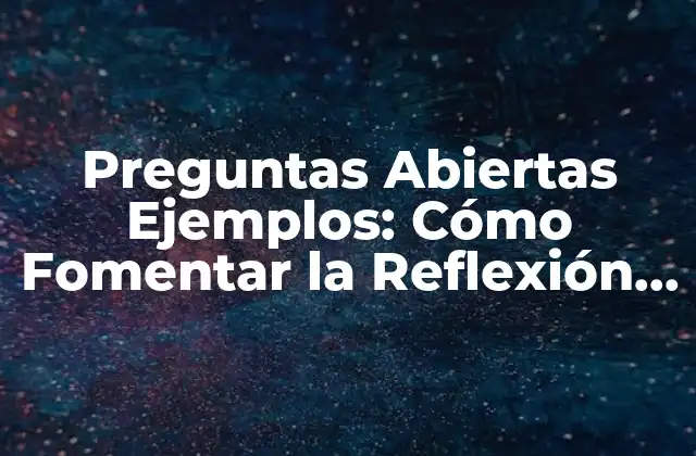 Preguntas Abiertas Ejemplos: Cómo Fomentar la Reflexión y el Aprendizaje 2 ¿Qué son las Preguntas Abiertas Ejemplos?