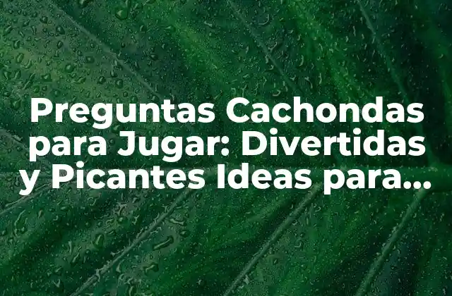 Preguntas Cachondas para Jugar: Divertidas y Picantes Ideas para Pasar un Rato