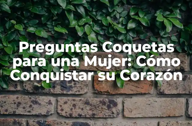 Preguntas Coquetas para una Mujer: Cómo Conquistar Su Corazón