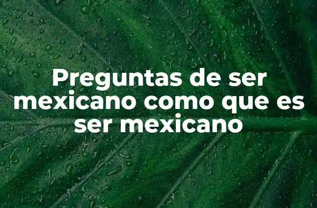Preguntas de Ser Mexicano como que es Ser Mexicano