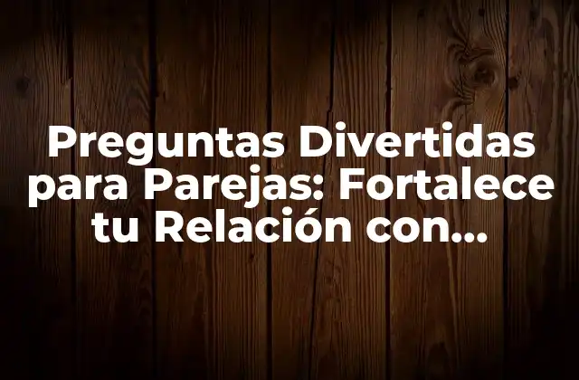 Preguntas Divertidas para Parejas: Fortalece Tu Relación con Diversión