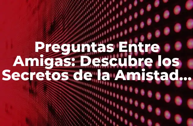 Preguntas entre Amigas: Descubre los Secretos de la Amistad Femenina
