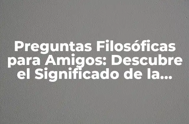 Preguntas Filosóficas para Amigos: Descubre el Significado de la Vida