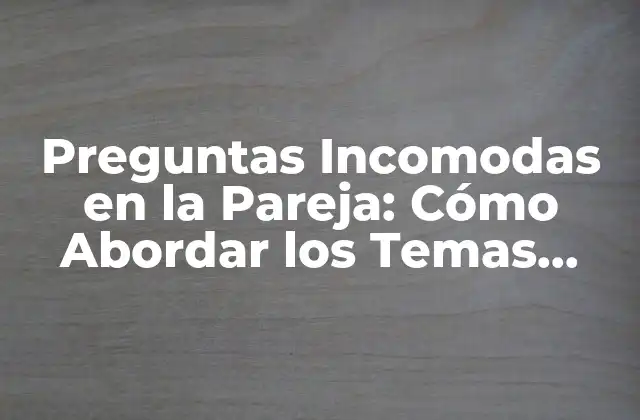 Preguntas Incomodas en la Pareja: Cómo Abordar los Temas Difíciles