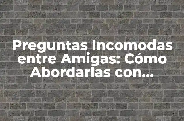 Preguntas Incomodas entre Amigas: Cómo Abordarlas con Confianza y Empatía