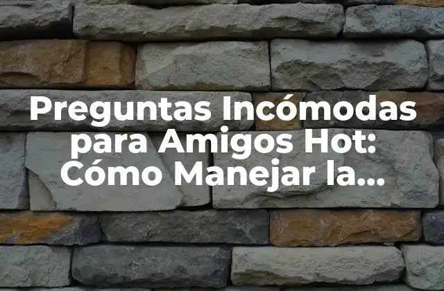 Preguntas Incómodas para Amigos Hot: Cómo Manejar la Situación con Elegancia