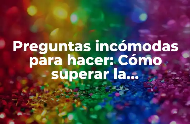 Preguntas Incómodas para Hacer: Cómo Superar la Incomodidad y Obtener Respuestas Honestas