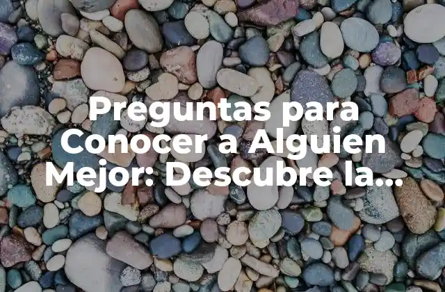 Preguntas para Conocer a Alguien Mejor: Descubre la Mejor Forma de Conectar con los Demás