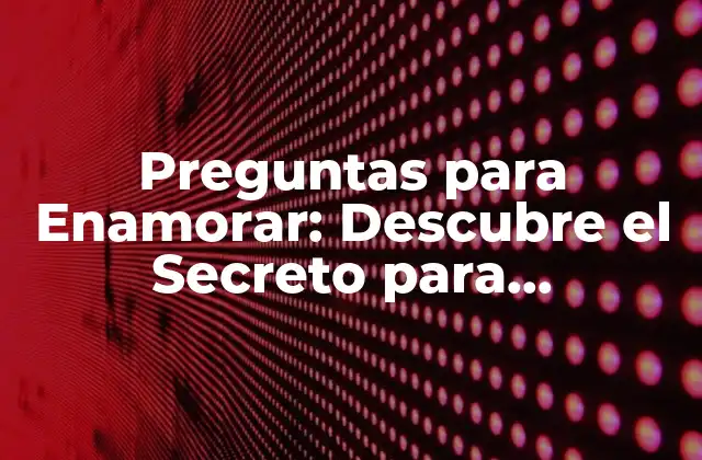 Preguntas para Enamorar: Descubre el Secreto para Conquistar el Corazón de Tu Amor