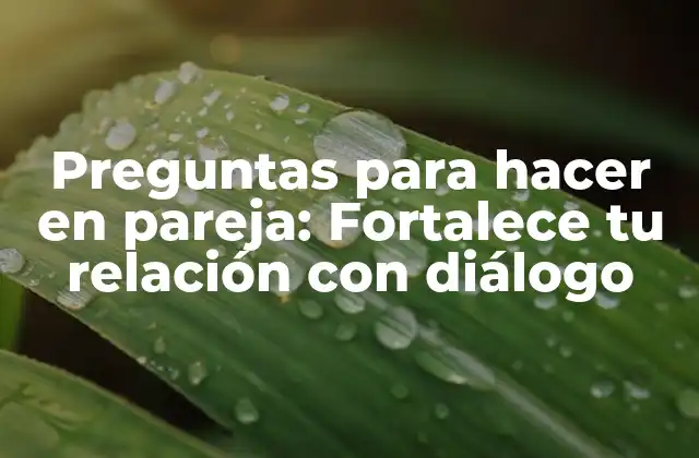 Preguntas para Hacer en Pareja: Fortalece Tu Relación con Diálogo