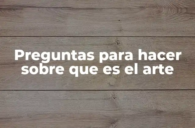 Preguntas para Hacer sobre que es el Arte