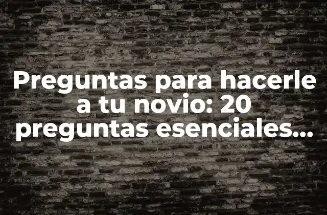 Preguntas para Hacerle a Tu Novio: 20 Preguntas Esenciales para Conocerle Mejor