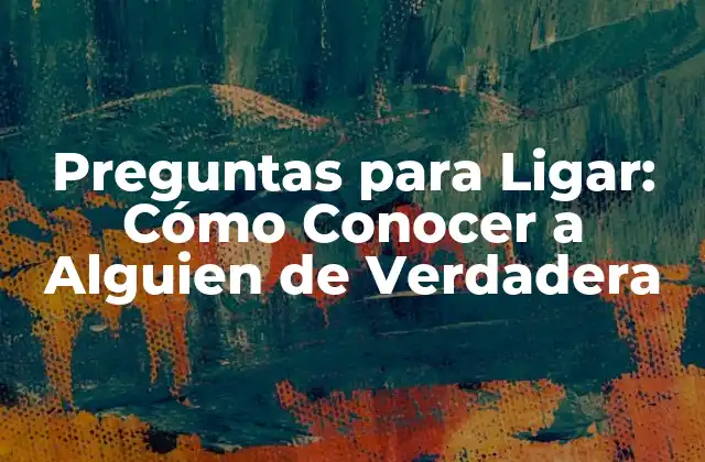Preguntas para Ligar: Cómo Conocer a Alguien de Verdadera