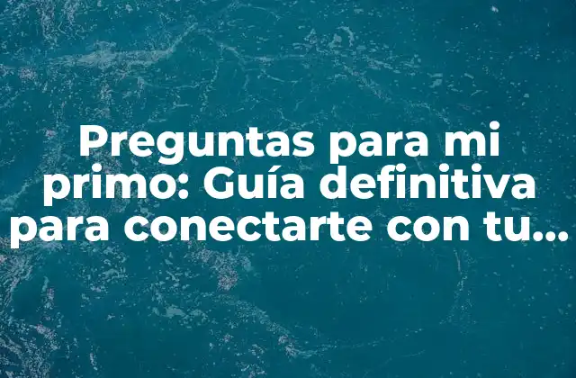 Preguntas para Mi Primo: Guía Definitiva para Conectarte con Tu Familia