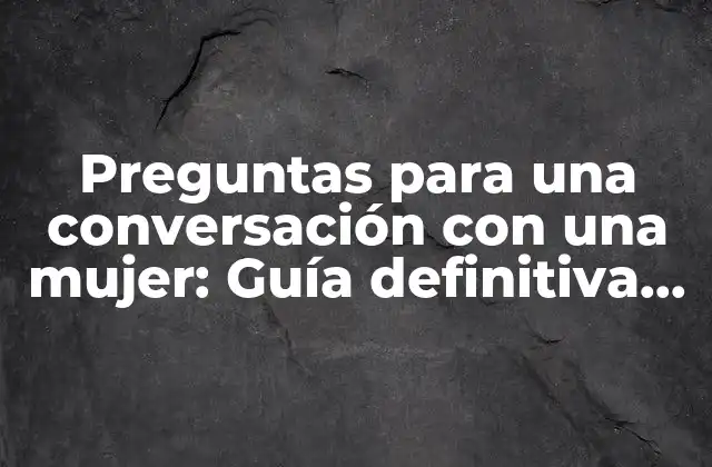 Preguntas para una Conversación con una Mujer: Guía Definitiva para Hombres