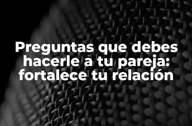 Preguntas que Debes Hacerle a Tu Pareja: Fortalece Tu Relación
