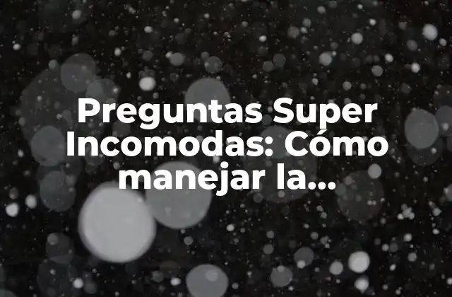 Preguntas Super Incomodas: Cómo Manejar la Incomodidad en Tus Conversaciones