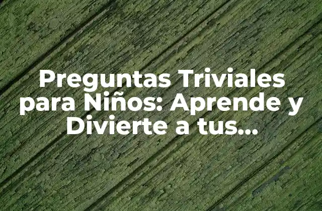 Preguntas Triviales para Niños: Aprende y Divierte a Tus Pequeños