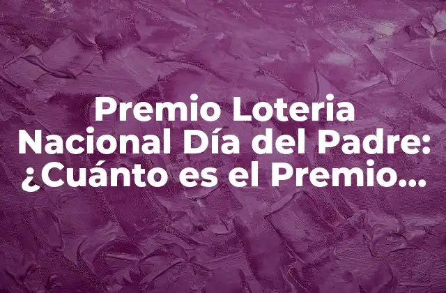 Premio Loteria Nacional Día Del Padre: ¿cuánto es el Premio Mayor? 2 Orígenes de la Loteria Nacional del Día del Padre