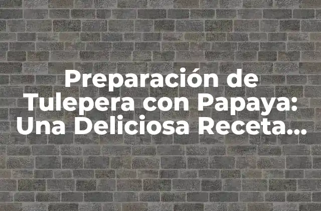 Preparación de Tulepera con Papaya: una Deliciosa Receta Mexicana