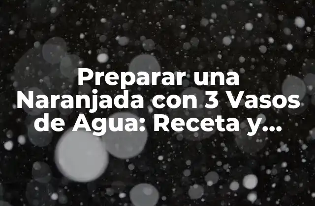 Preparar una Naranjada con 3 Vasos de Agua: Receta y Consejos