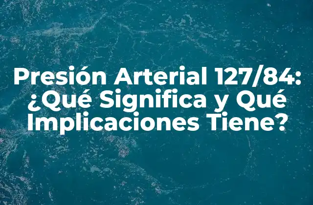 Presión Arterial 127/84: ¿qué Significa y Qué Implicaciones Tiene?