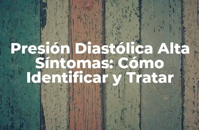 Presión Diastólica Alta Síntomas: Cómo Identificar y Tratar