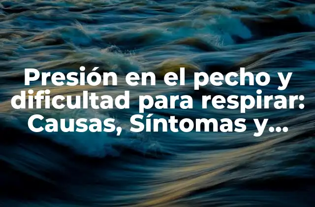 Presión en el Pecho y Dificultad para Respirar: Causas, Síntomas y Tratamientos