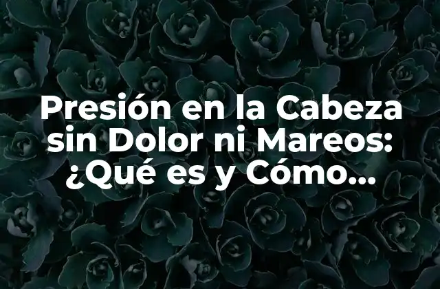 Presión en la Cabeza sin Dolor ni Mareos: ¿qué es y Cómo Tratarla?