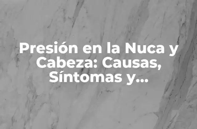 Presión en la Nuca y Cabeza: Causas, Síntomas y Tratamiento