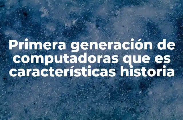 Primera Generación de Computadoras que es Características Historia