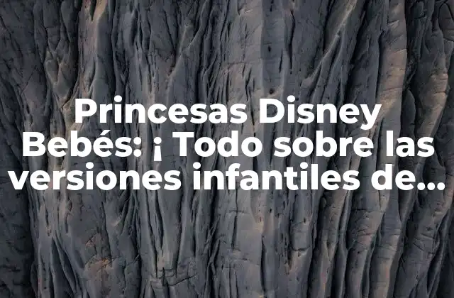 Princesas Disney Bebés: ¡ Todo sobre las Versiones Infantiles de Tus Personajes Favoritos!