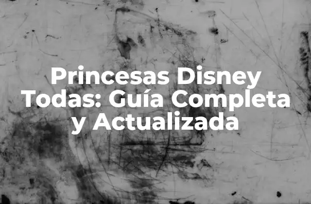Princesas Disney Todas: Guía Completa y Actualizada
