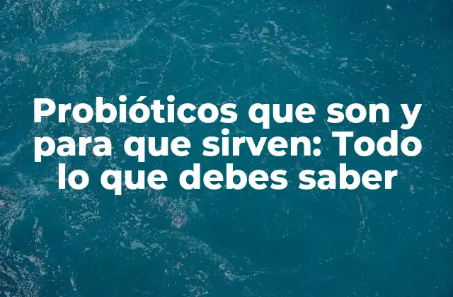 Probióticos que Son y para que Sirven: Todo Lo que Debes Saber