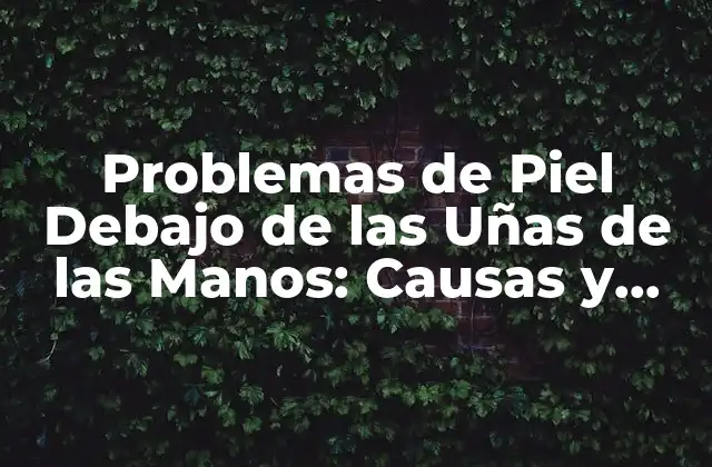 Problemas de Piel Debajo de las Uñas de las Manos: Causas y Tratamientos